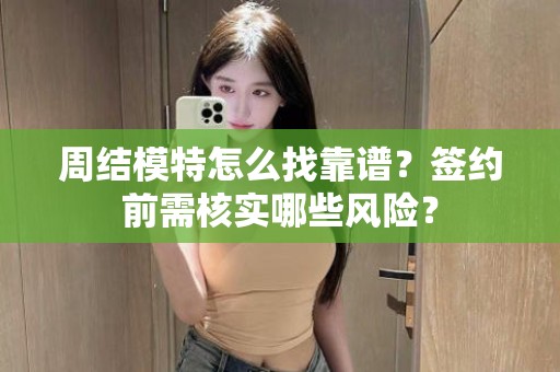 全国周结模特怎么找靠谱？签约前需核实哪些风险？